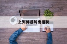 玉田上海伴游纯出雇用(上海伴游雇用月入20)