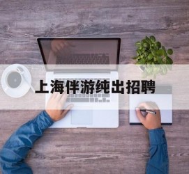 玉田上海伴游纯出雇用(上海伴游雇用月入20)