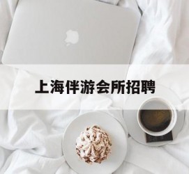 玉田上海伴游会所雇用(上海伴游雇用月入20)