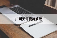 玉田广州天河模特兼职(广州天河区雇用模特)