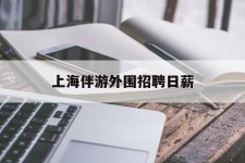 玉田上海伴游外围雇用日薪(上海雇用伴游年薪8000万)