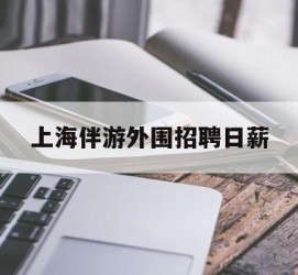 玉田上海伴游外围雇用日薪(上海雇用伴游年薪8000万)