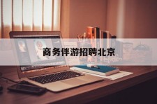 玉田商务伴游雇用北京(北京旅游公司雇用伴游)