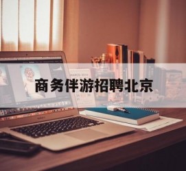 玉田商务伴游雇用北京(北京旅游公司雇用伴游)