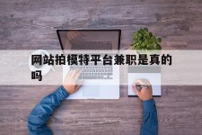 玉田网站拍模特平台兼职是实的吗(网站拍模特平台兼职是实的吗吗)