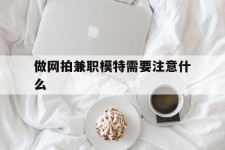 玉田做网拍兼职模特需要留意什么(做网拍模特好欠好)