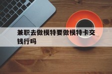 玉田关于兼职去做模特要做模特卡交钱行吗的信息