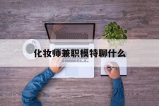 玉田化装师兼职模特聊什么(兼职化装师怎么样)
